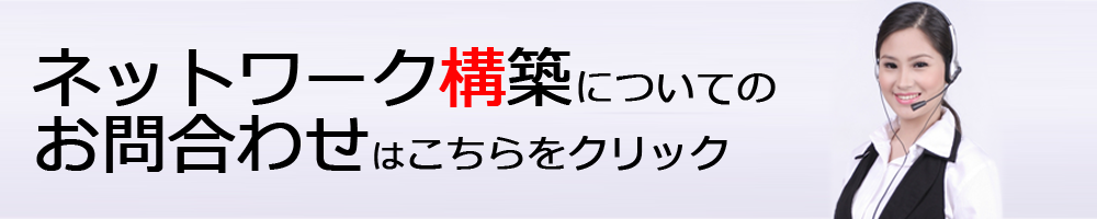 ネットワーク構築についてのお問合わせはこちらをクリック